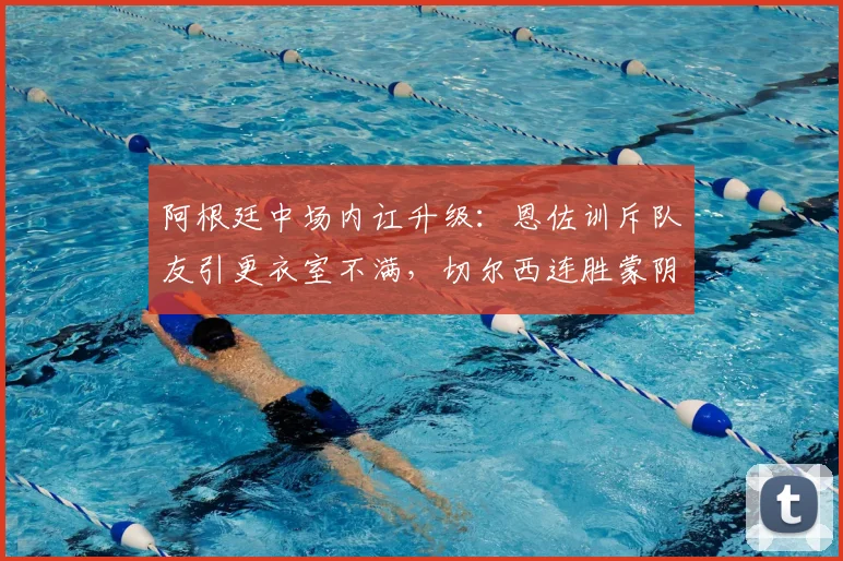 阿根廷中场内讧升级：恩佐训斥队友引更衣室不满，切尔西连胜蒙阴影