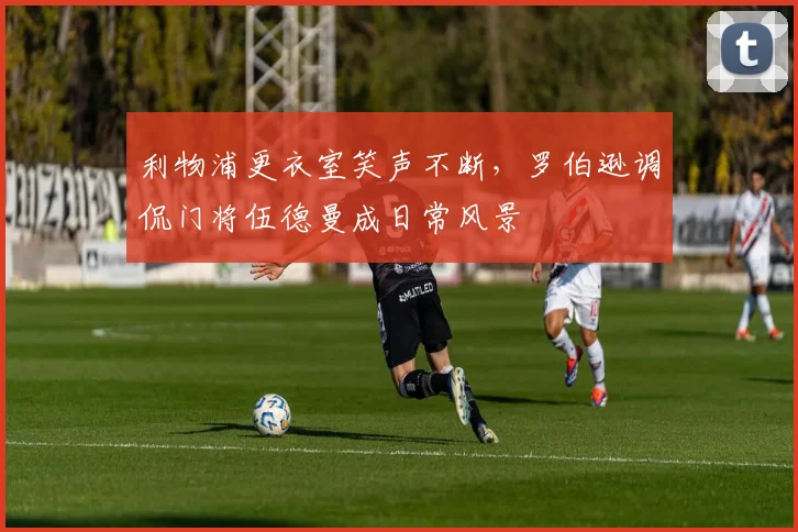 利物浦更衣室笑声不断，罗伯逊调侃门将伍德曼成日常风景