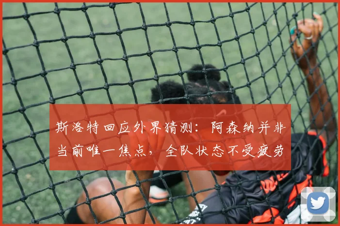 斯洛特回应外界猜测：阿森纳并非当前唯一焦点，全队状态不受疲劳影响