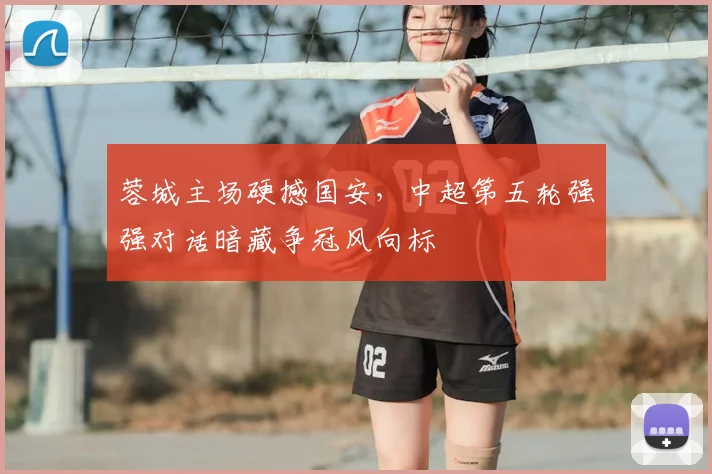 蓉城主场硬撼国安，中超第五轮强强对话暗藏争冠风向标