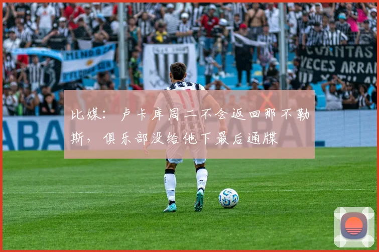 比媒：卢卡库周二不会返回那不勒斯，俱乐部没给他下最后通牒