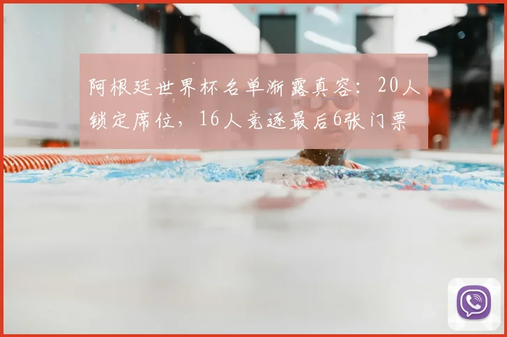 阿根廷世界杯名单渐露真容：20人锁定席位，16人竞逐最后6张门票