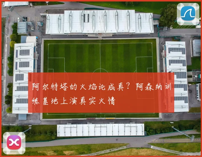 阿尔特塔的火焰论成真？阿森纳训练基地上演真实火情