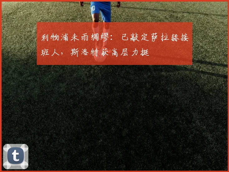 利物浦未雨绸缪：已敲定萨拉赫接班人，斯洛特获高层力挺