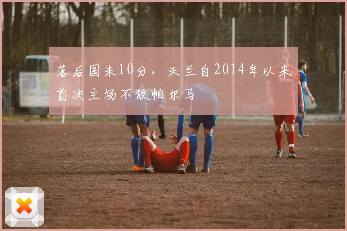 落后国米10分，米兰自2014年以来首次主场不敌帕尔马