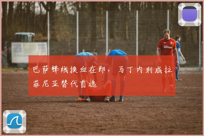 巴萨锋线换血在即，马丁内利成拉菲尼亚替代首选