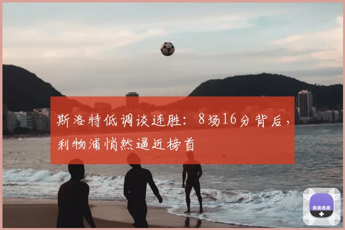 斯洛特低调谈连胜：8场16分背后，利物浦悄然逼近榜首