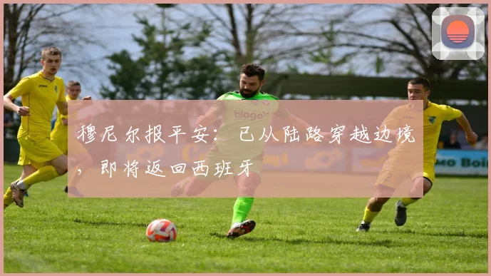 穆尼尔报平安：已从陆路穿越边境，即将返回西班牙
