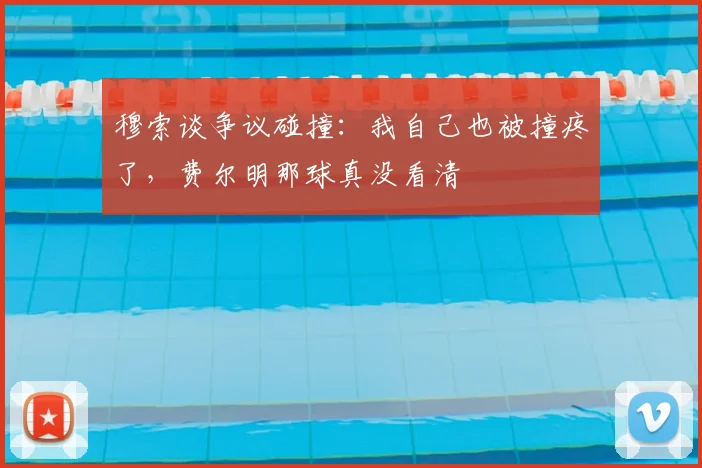 穆索谈争议碰撞：我自己也被撞疼了，费尔明那球真没看清