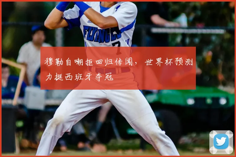 穆勒自嘲拒回归传闻，世界杯预测力挺西班牙夺冠