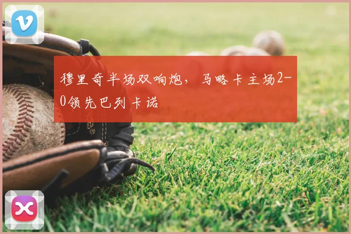 穆里奇半场双响炮，马略卡主场2-0领先巴列卡诺