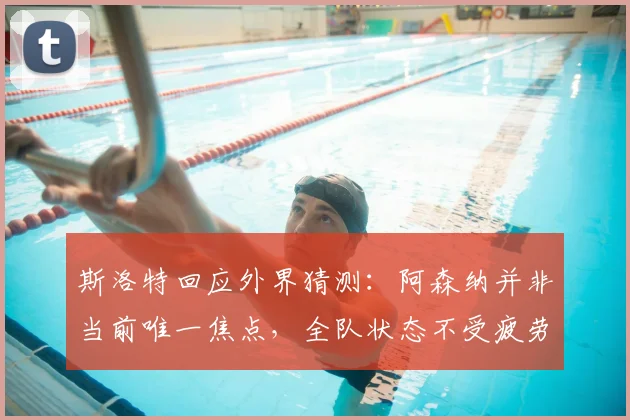 斯洛特回应外界猜测：阿森纳并非当前唯一焦点，全队状态不受疲劳影响