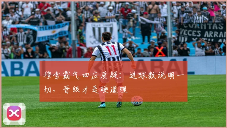 穆索霸气回应质疑：进球数说明一切，晋级才是硬道理