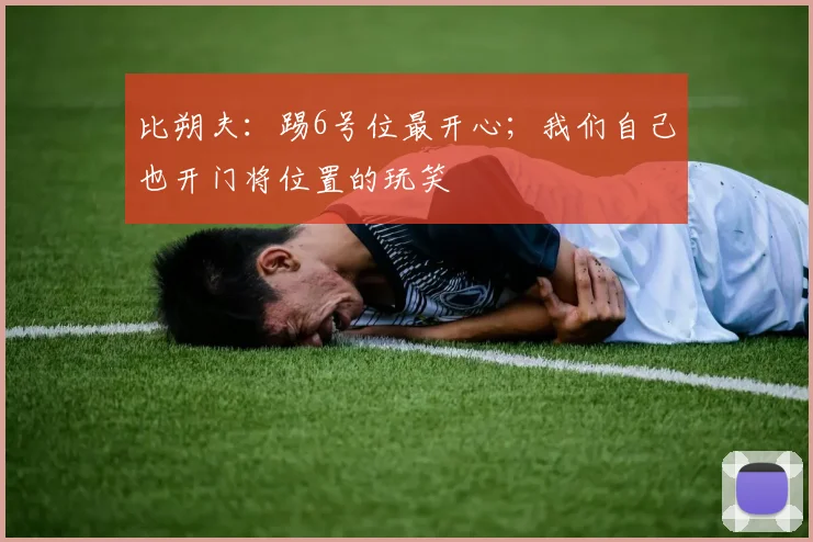 比朔夫：踢6号位最开心；我们自己也开门将位置的玩笑