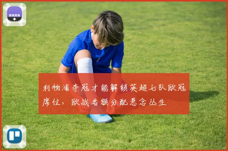 利物浦夺冠才能解锁英超七队欧冠席位，欧战名额分配悬念丛生