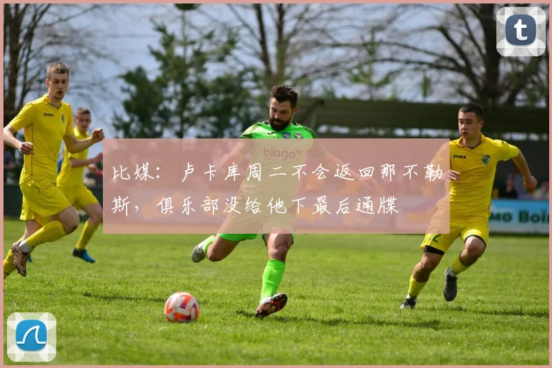 比媒：卢卡库周二不会返回那不勒斯，俱乐部没给他下最后通牒