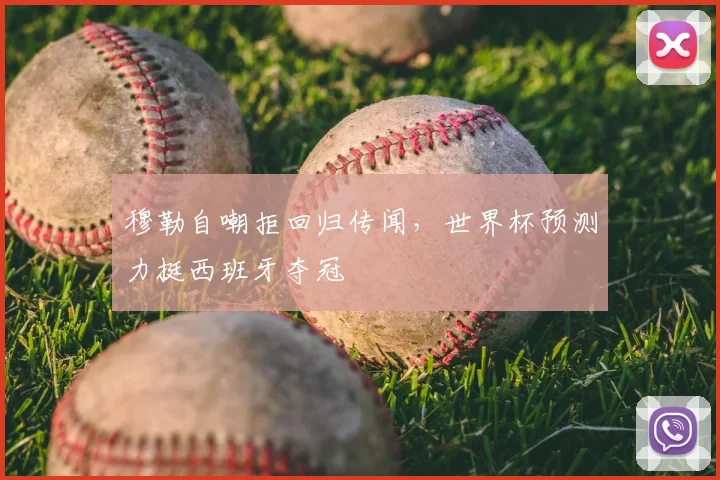 穆勒自嘲拒回归传闻，世界杯预测力挺西班牙夺冠